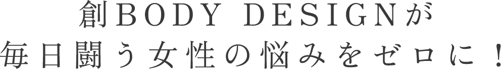 創BODY DESIGNが毎日闘う女性の悩みをゼロに！