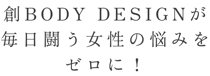 創BODY DESIGNが毎日闘う女性の悩みをゼロに！